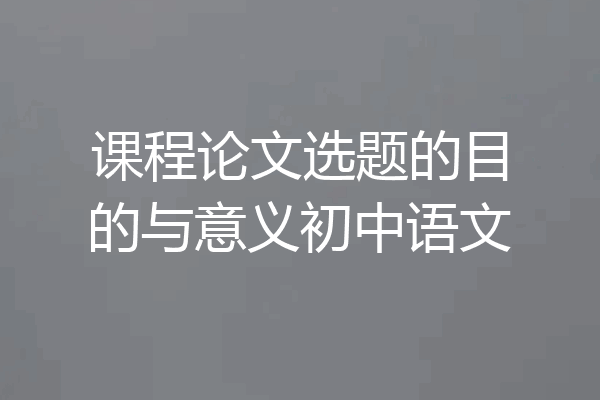 课程论文选题的目的与意义初中语文