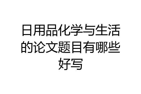 日用品化学与生活的论文题目有哪些好写