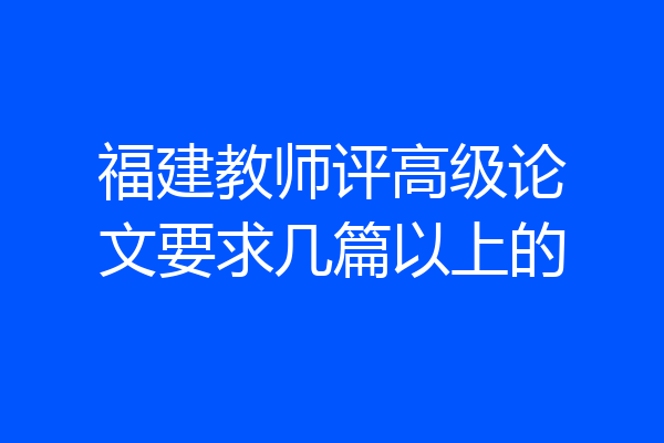 福建教师评高级论文要求几篇以上的