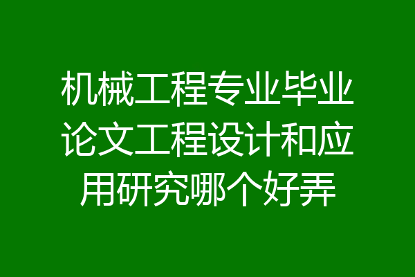 机械工程专业毕业论文工程设计和应用研究哪个好弄