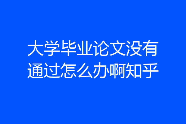 大学毕业论文没有通过怎么办啊知乎