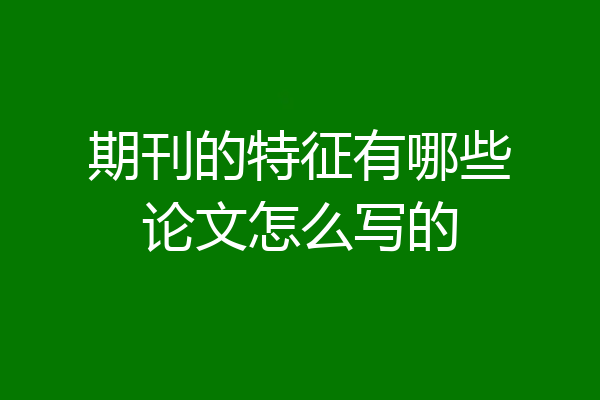 期刊的特征有哪些论文怎么写的