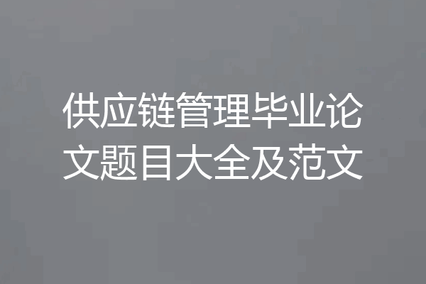 供应链管理毕业论文题目大全及范文