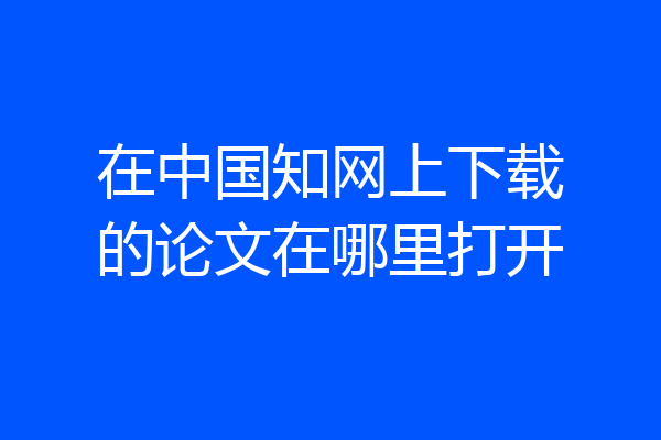在中国知网上下载的论文在哪里打开