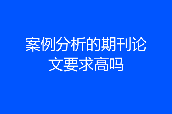 案例分析的期刊论文要求高吗