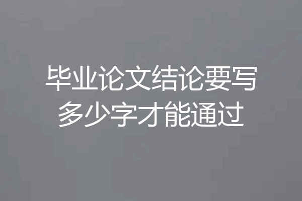 毕业论文结论要写多少字才能通过