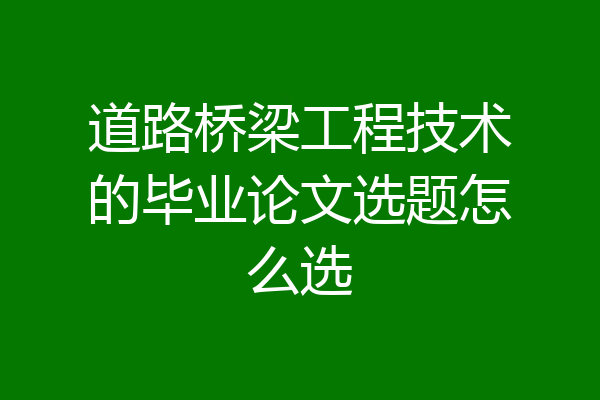 道路桥梁工程技术的毕业论文选题怎么选