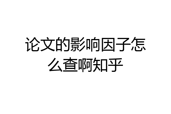 论文的影响因子怎么查啊知乎