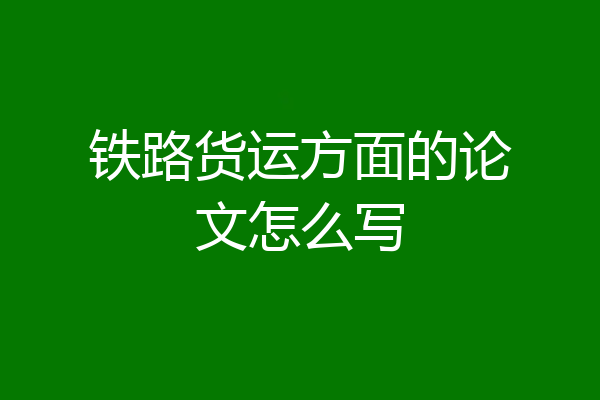 铁路货运方面的论文怎么写