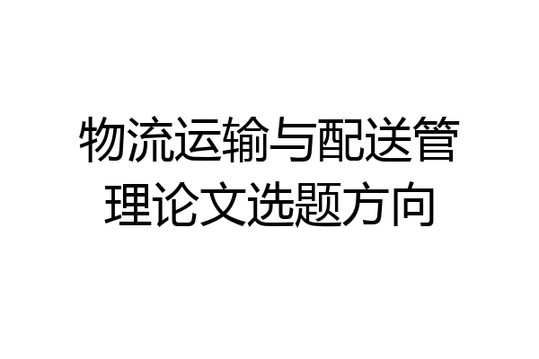 物流运输与配送管理论文选题方向