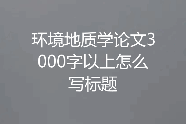 环境地质学论文3000字以上怎么写标题