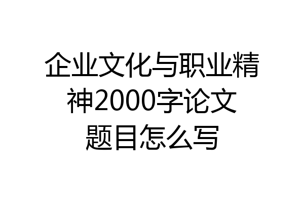 企业文化与职业精神2000字论文题目怎么写