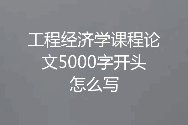 工程经济学课程论文5000字开头怎么写
