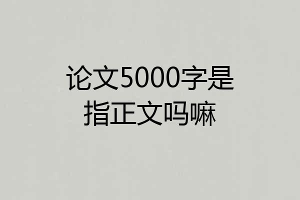 论文5000字是指正文吗嘛