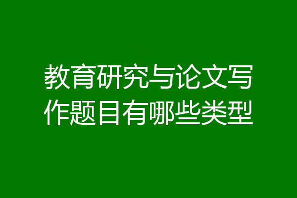 教育研究与论文写作题目有哪些类型