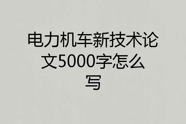 电力机车新技术论文5000字怎么写
