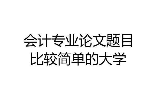 会计专业论文题目比较简单的大学