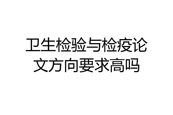 卫生检验与检疫论文方向要求高吗