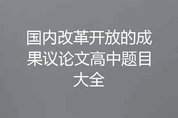 国内改革开放的成果议论文高中题目大全