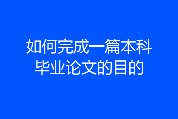 如何完成一篇本科毕业论文的目的