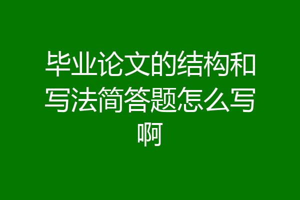 毕业论文的结构和写法简答题怎么写啊