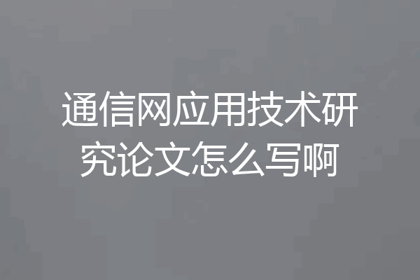 通信网应用技术研究论文怎么写啊