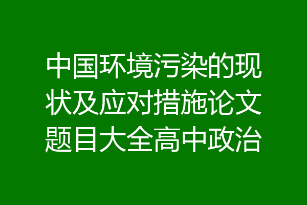 中国环境污染的现状及应对措施论文题目大全高中政治