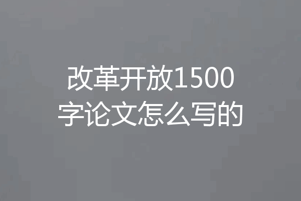 改革开放1500字论文怎么写的