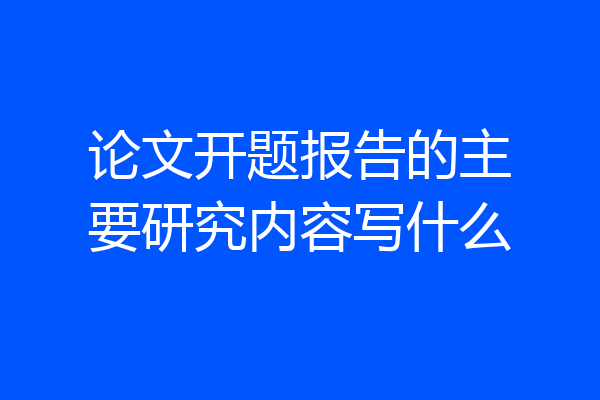 论文开题报告的主要研究内容写什么