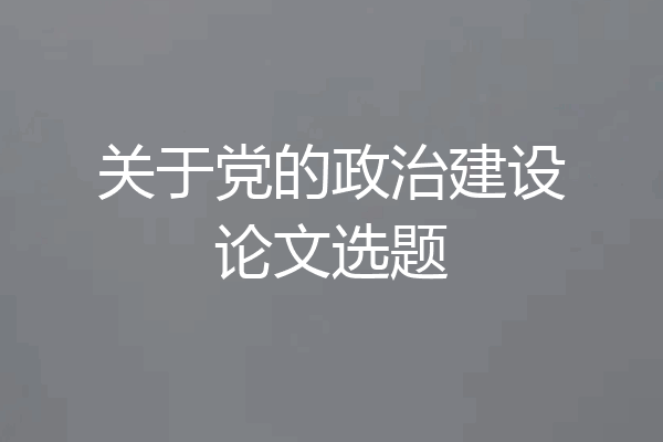 关于党的政治建设论文选题