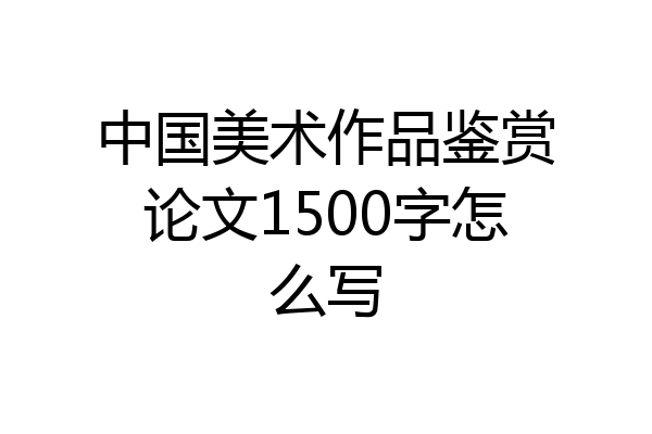 中国美术作品鉴赏论文1500字怎么写
