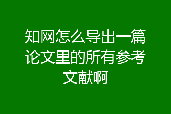 知网怎么导出一篇论文里的所有参考文献啊