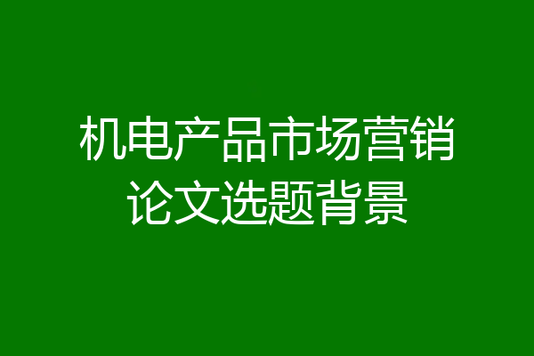 机电产品市场营销论文选题背景