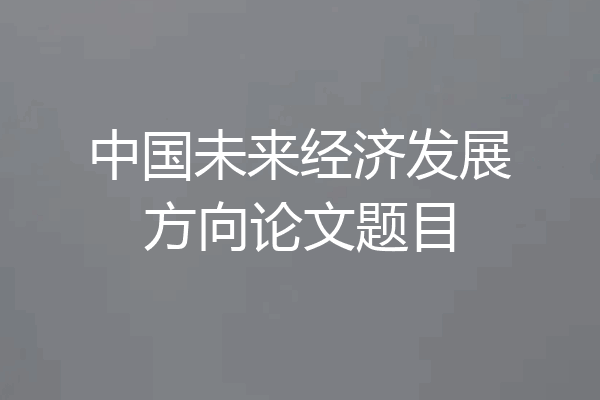 中国未来经济发展方向论文题目