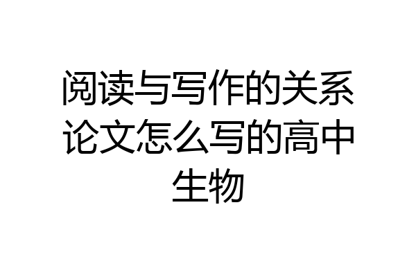 阅读与写作的关系论文怎么写的高中生物