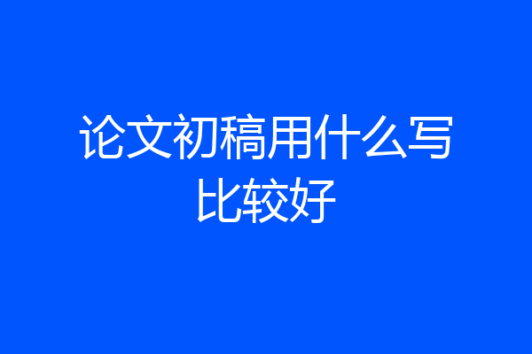 论文初稿用什么写比较好