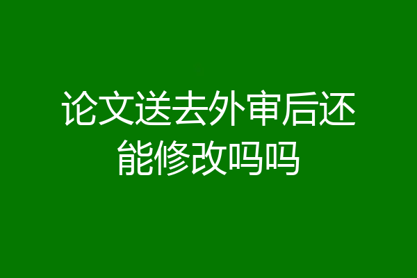 论文送去外审后还能修改吗吗