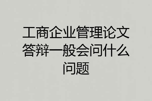 工商企业管理论文答辩一般会问什么问题