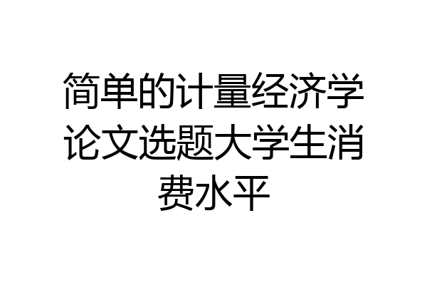 简单的计量经济学论文选题大学生消费水平
