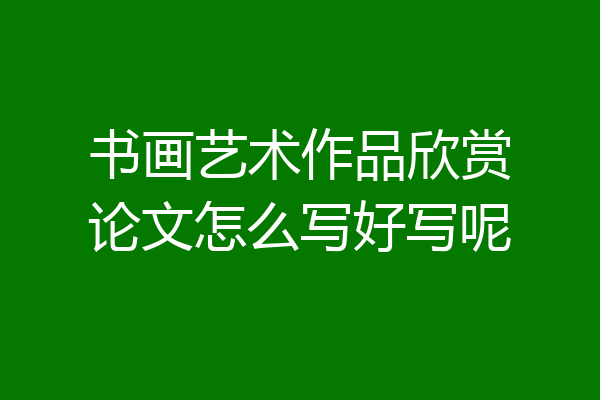 书画艺术作品欣赏论文怎么写好写呢