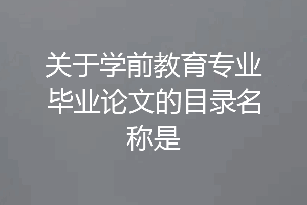 关于学前教育专业毕业论文的目录名称是
