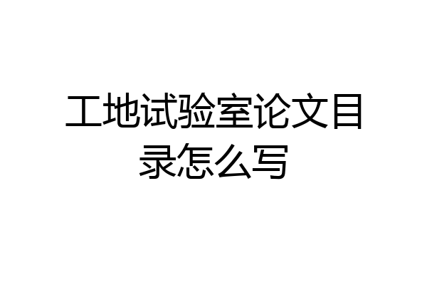 工地试验室论文目录怎么写
