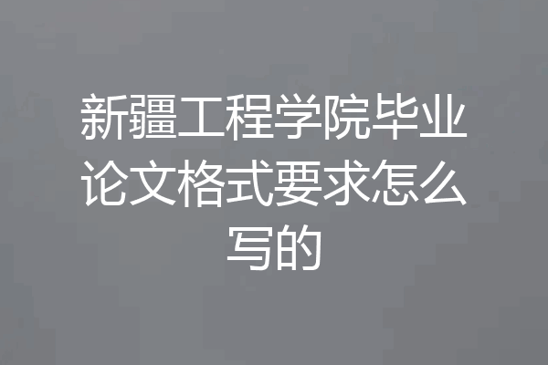 新疆工程学院毕业论文格式要求怎么写的