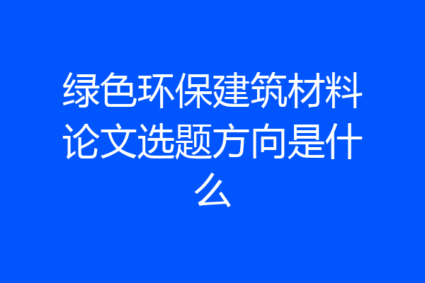 绿色环保建筑材料论文选题方向是什么