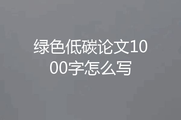 绿色低碳论文1000字怎么写