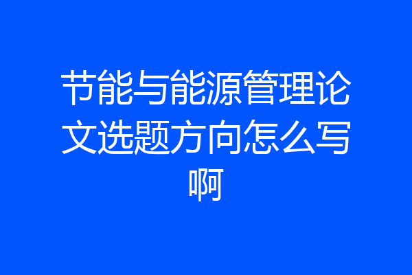 节能与能源管理论文选题方向怎么写啊