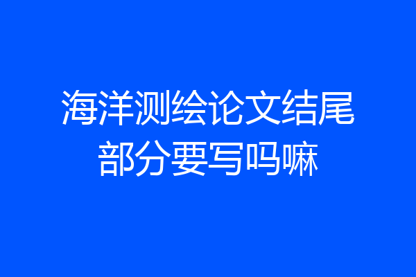 海洋测绘论文结尾部分要写吗嘛
