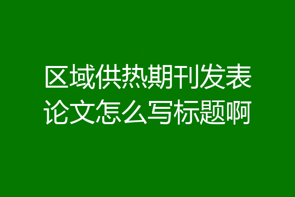 区域供热期刊发表论文怎么写标题啊