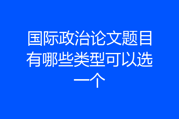 国际政治论文题目有哪些类型可以选一个