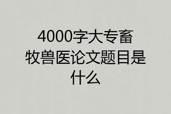 4000字大专畜牧兽医论文题目是什么